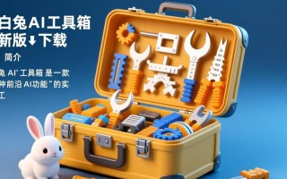 小白兔AI工具箱最新版下载在哪里找？安全吗？好用吗？