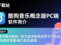 酷狗音乐概念版PC端下载哪里安全？电脑版最新版怎么获取？
