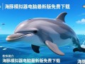 海豚模拟器电脑版免费下载哪里安全可靠？