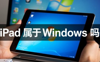 iPad属于Windows系统吗？苹果iPad和Windows系统有什么区别？