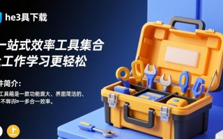 he3工具箱电脑下载哪里安全？官方渠道怎么找？