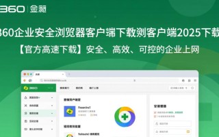 360企业安全浏览器2025客户端下载安装步骤是什么？