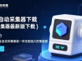 无人值守全自动采集器最新版下载安全吗？
