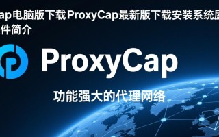 ProxyCap电脑版下载哪里安全？最新版安装步骤详解