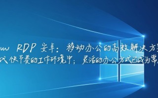 Windows RDP安卓版怎么用？手机远程桌面连接教程