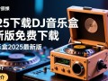 DJ音乐盒2025最新版免费下载安全吗？