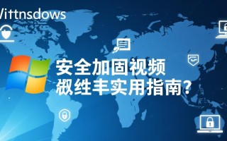 Windows安全加固视频有哪些关键步骤和注意事项？